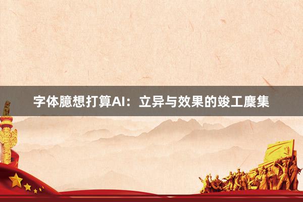 字体臆想打算AI：立异与效果的竣工麇集