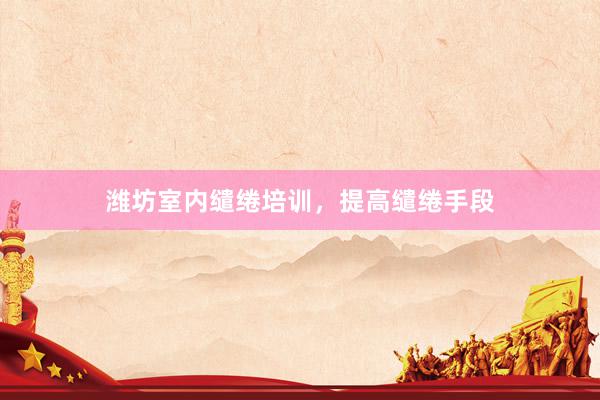 潍坊室内缱绻培训，提高缱绻手段