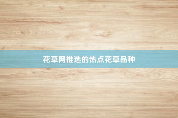 花草网推选的热点花草品种
