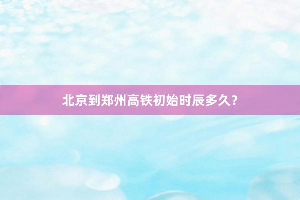 北京到郑州高铁初始时辰多久？