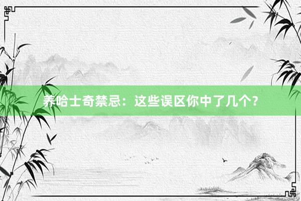 养哈士奇禁忌：这些误区你中了几个？